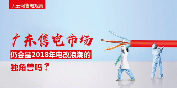 大云網(wǎng)售電觀察：廣東售電市場(chǎng)仍會(huì)是2018年電改浪潮的獨(dú)角獸嗎？