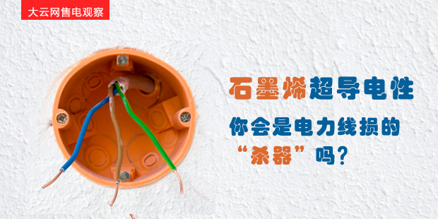 大云網(wǎng)售電觀察：石墨烯超導(dǎo)電性--你會是電力線損的“殺器”嗎？